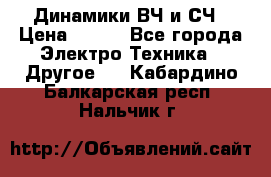 	 Динамики ВЧ и СЧ › Цена ­ 500 - Все города Электро-Техника » Другое   . Кабардино-Балкарская респ.,Нальчик г.